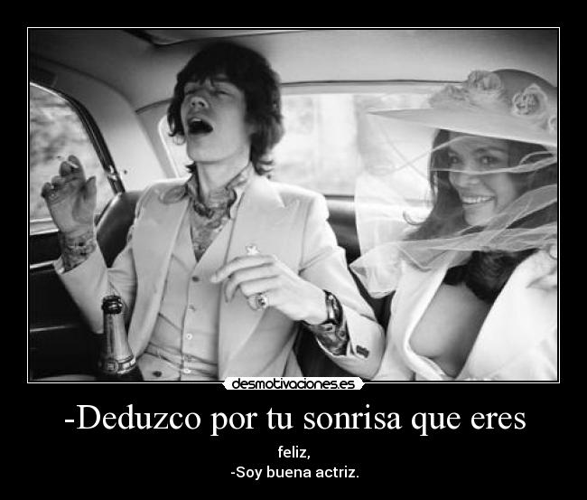 -Deduzco por tu sonrisa que eres - feliz,
-Soy buena actriz.