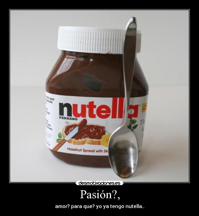 Pasión?, - amor? para que? yo ya tengo nutella..