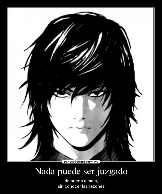 Nada puede ser juzgado - de bueno o malo,
sin conocer las razones