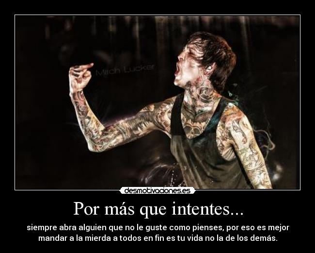 Por más que intentes... - siempre abra alguien que no le guste como pienses, por eso es mejor
mandar a la mierda a todos en fin es tu vida no la de los demás.
