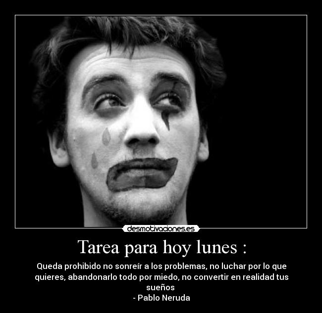 Tarea para hoy lunes : - Queda prohibido no sonreír a los problemas, no luchar por lo que
quieres, abandonarlo todo por miedo, no convertir en realidad tus
sueños
- Pablo Neruda