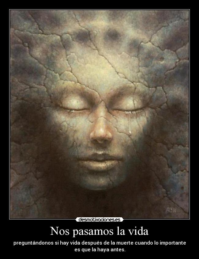 Nos pasamos la vida - preguntándonos si hay vida después de la muerte cuando lo importante
es que la haya antes.