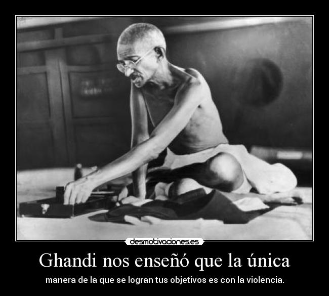 Ghandi nos enseñó que la única - manera de la que se logran tus objetivos es con la violencia.