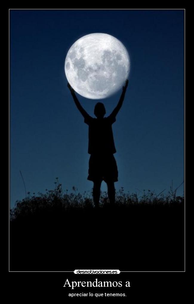 Aprendamos a - apreciar lo que tenemos.