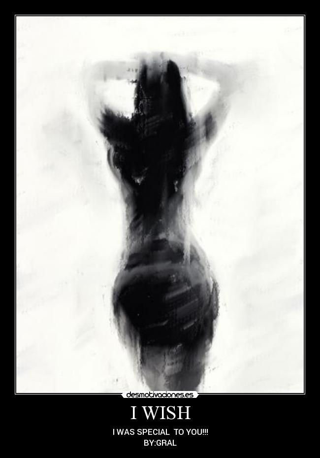 I WISH - I WAS SPECIAL TO YOU!!!
BY:GRAL