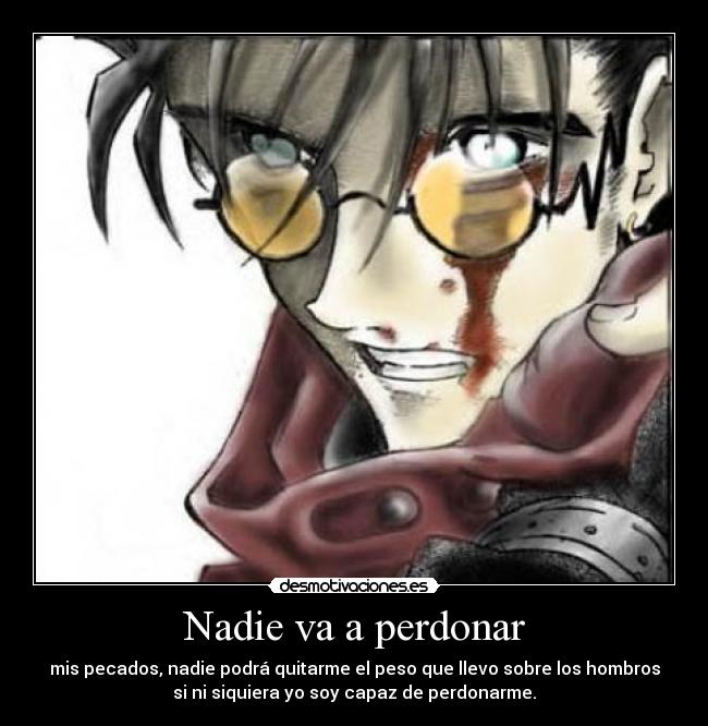 Nadie va a perdonar - mis pecados, nadie podrá quitarme el peso que llevo sobre los hombros
si ni siquiera yo soy capaz de perdonarme.