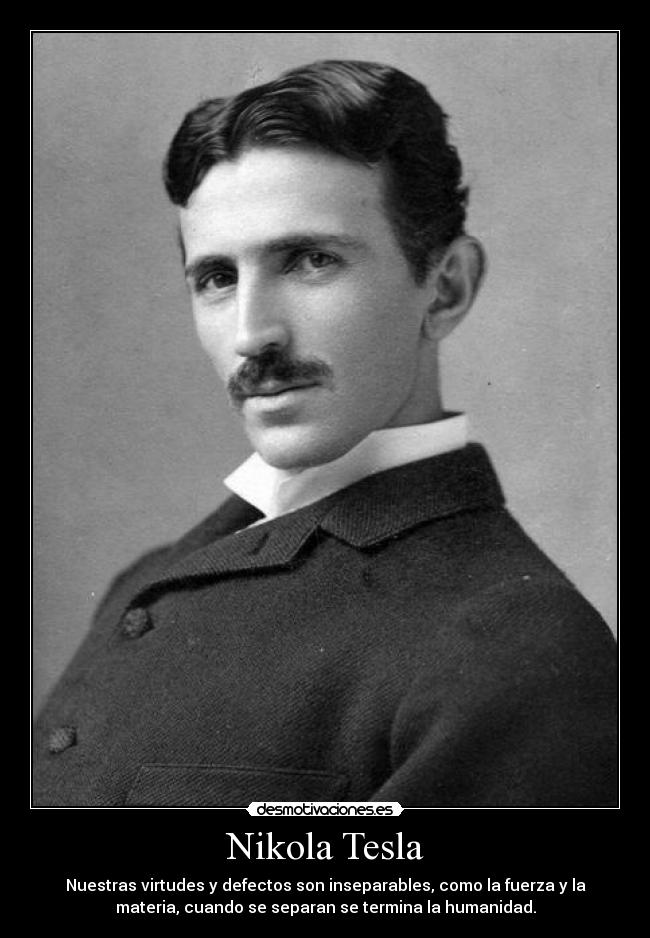 Nikola Tesla - Nuestras virtudes y defectos son inseparables, como la fuerza y la
materia, cuando se separan se termina la humanidad.