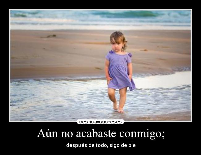 Aún no acabaste conmigo; - después de todo, sigo de pie