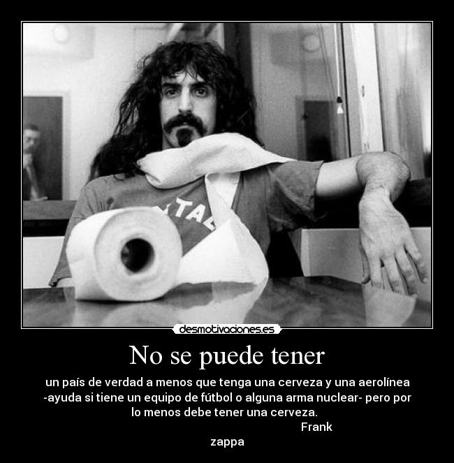 No se puede tener - un país de verdad a menos que tenga una cerveza y una aerolínea
-ayuda si tiene un equipo de fútbol o alguna arma nuclear- pero por
lo menos debe tener una cerveza.  
                                                                Frank
zappa