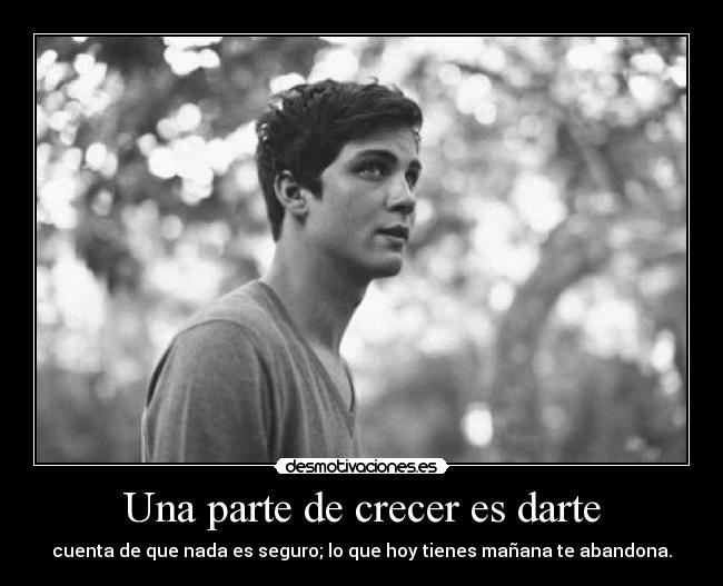Una parte de crecer es darte - cuenta de que nada es seguro; lo que hoy tienes mañana te abandona.