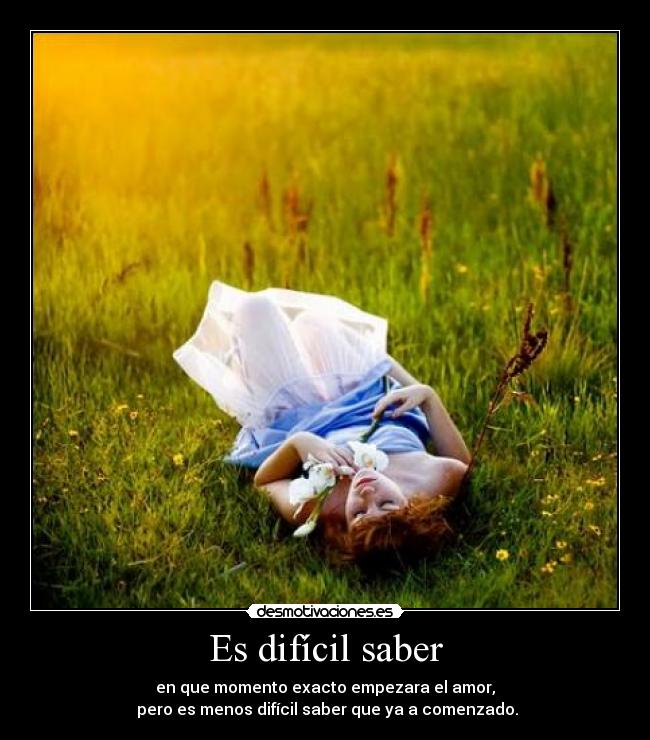 Es difícil saber - en que momento exacto empezara el amor,
 pero es menos difícil saber que ya a comenzado.