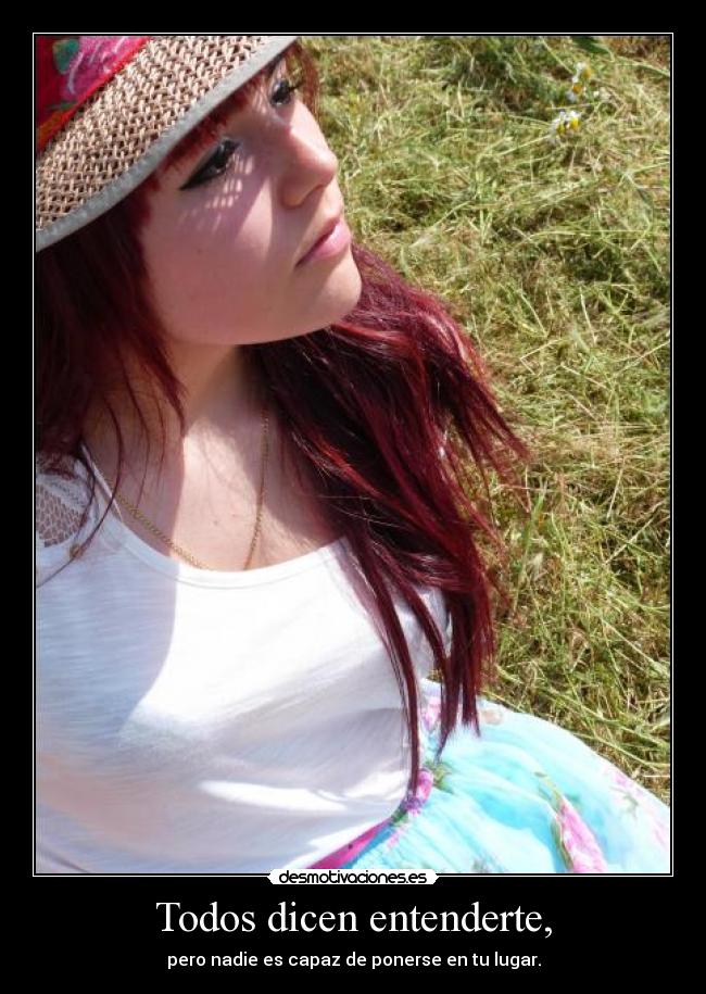 Todos dicen entenderte, - pero nadie es capaz de ponerse en tu lugar.