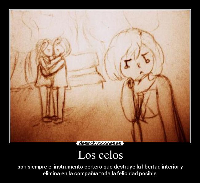 Los celos - son siempre el instrumento certero que destruye la libertad interior y
elimina en la compañía toda la felicidad posible.