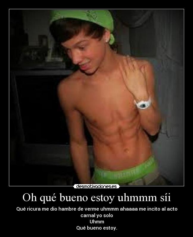 Oh qué bueno estoy uhmmm síi - Qué ricura me dio hambre de verme uhmmm ahaaaa me incito al acto carnal yo solo
Uhmm
Qué bueno estoy.