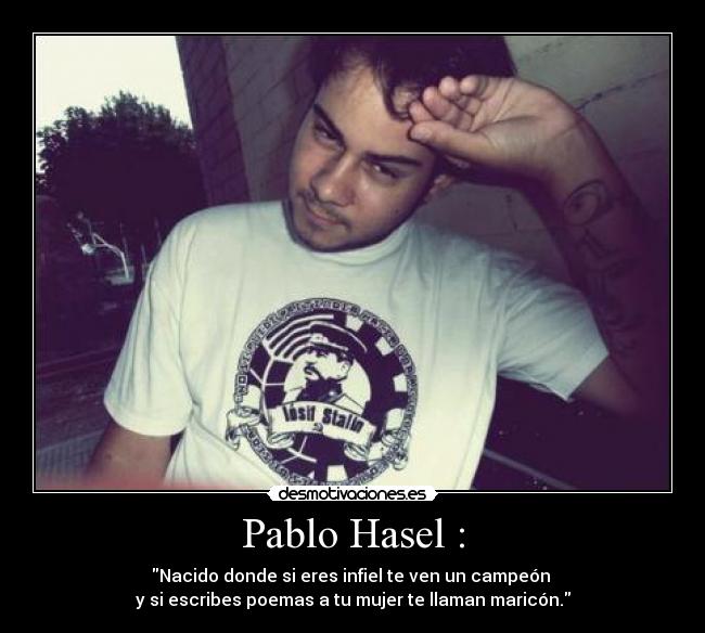 Pablo Hasel : - Nacido donde si eres infiel te ven un campeón
y si escribes poemas a tu mujer te llaman maricón.