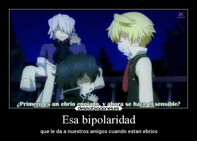 Esa bipolaridad - que le da a nuestros amigos cuando estan ebrios