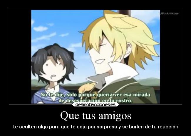 Que tus amigos - te oculten algo para que te coja por sorpresa y se burlen de tu reacción