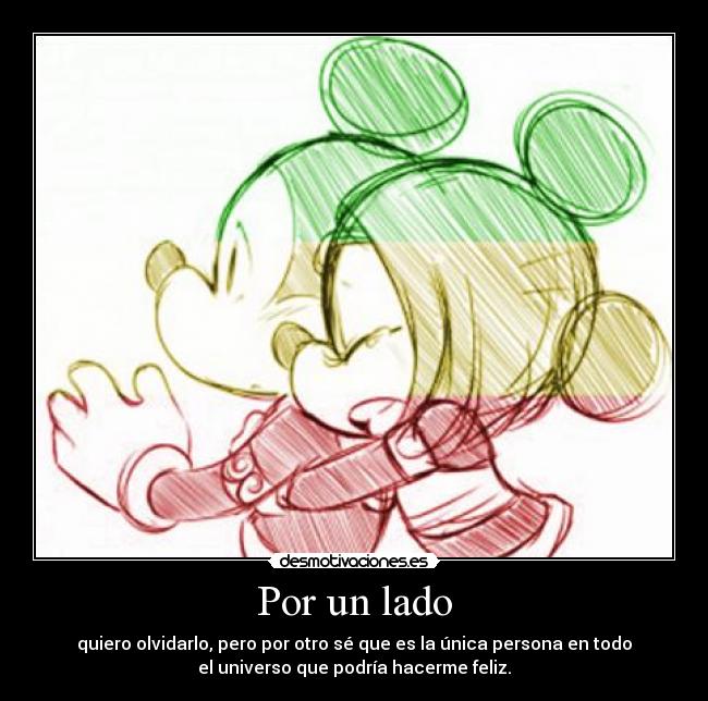 Por un lado - quiero olvidarlo, pero por otro sé que es la única persona en todo
el universo que podría hacerme feliz.