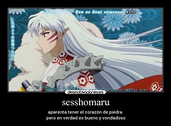 sesshomaru - aparenta tener el corazón de piedra
pero en verdad es bueno y vondadoso