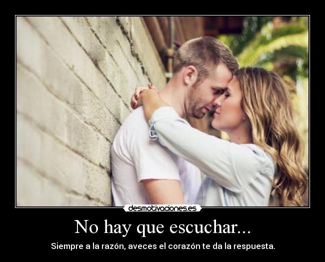 No hay que escuchar... - Siempre a la razón, aveces el corazón te da la respuesta.