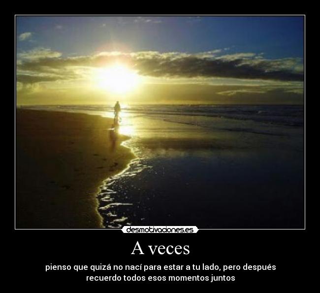 A veces - pienso que quizá no nací para estar a tu lado, pero después
recuerdo todos esos momentos juntos