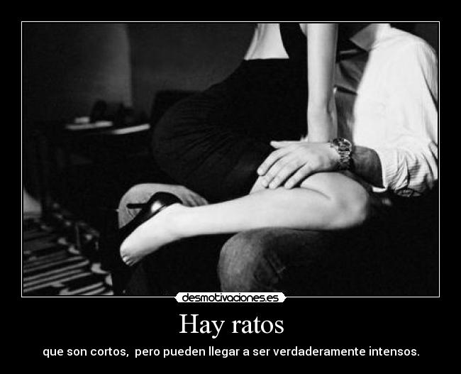 Hay ratos - que son cortos, pero pueden llegar a ser verdaderamente intensos.