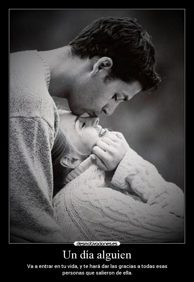 Un día alguien - Va a entrar en tu vida, y te hará dar las gracias a todas esas
personas que salieron de ella.