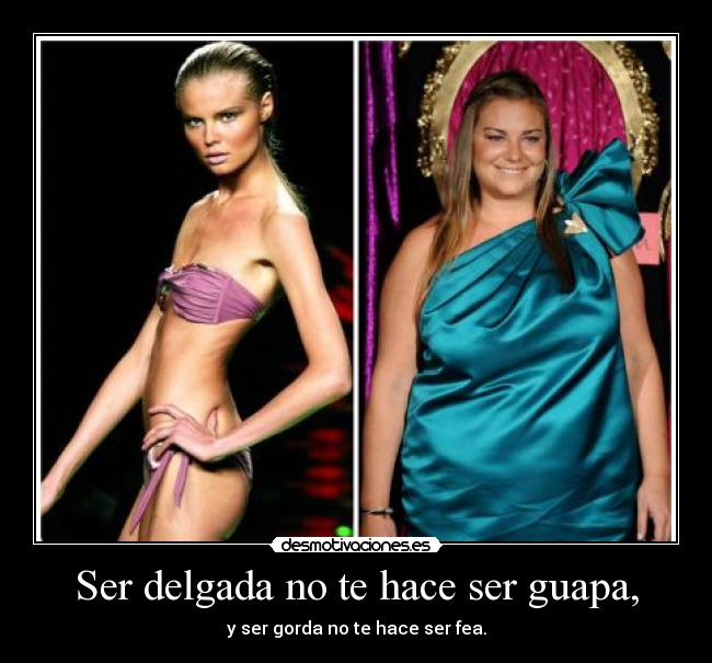 Ser delgada no te hace ser guapa, - y ser gorda no te hace ser fea.