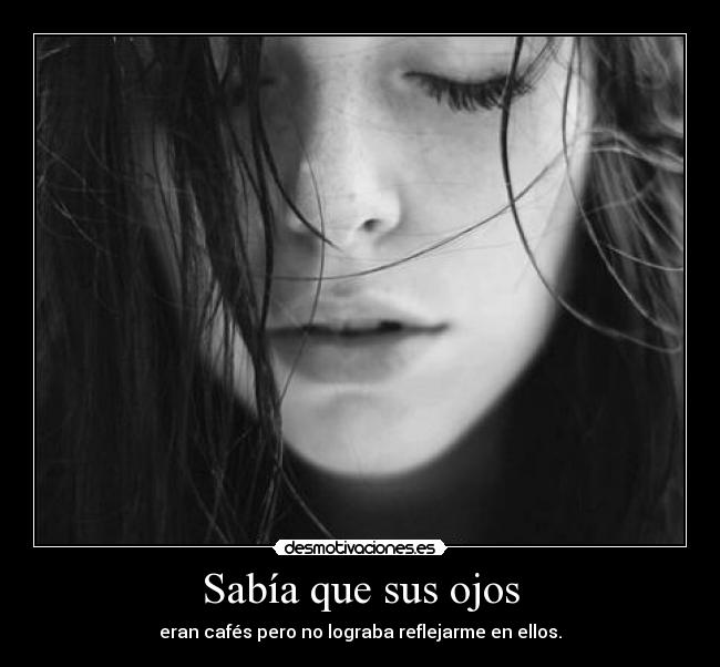 Sabía que sus ojos - eran cafés pero no lograba reflejarme en ellos.