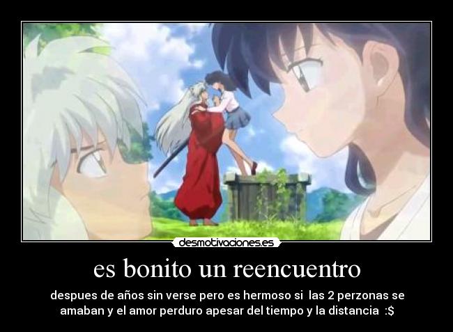 es bonito un reencuentro - despues de años sin verse pero es hermoso si las 2 perzonas se
amaban y el amor perduro apesar del tiempo y la distancia :$