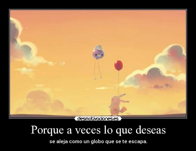 Porque a veces lo que deseas - se aleja como un globo que se te escapa.