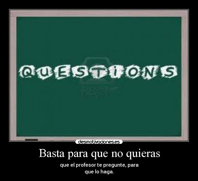 Basta para que no quieras - que el profesor te pregunte, para
que lo haga.