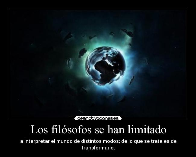 Los filósofos se han limitado - a interpretar el mundo de distintos modos; de lo que se trata es de transformarlo.