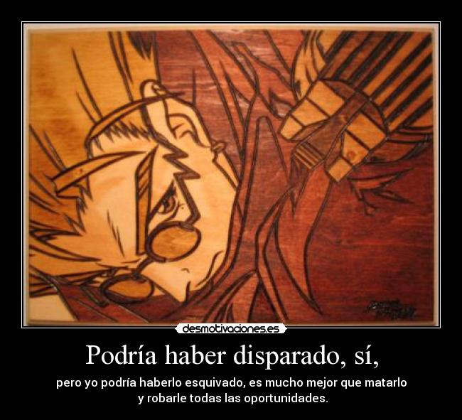 Podría haber disparado, sí, - pero yo podría haberlo esquivado, es mucho mejor que matarlo
 y robarle todas las oportunidades.