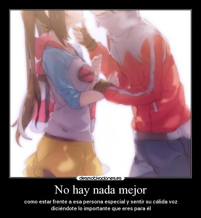 No hay nada mejor - como estar frente a esa persona especial y sentir su cálida voz
diciéndote lo importante que eres para él