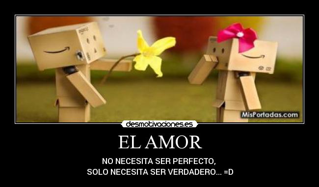 EL AMOR - NO NECESITA SER PERFECTO, 
SOLO NECESITA SER VERDADERO... =D