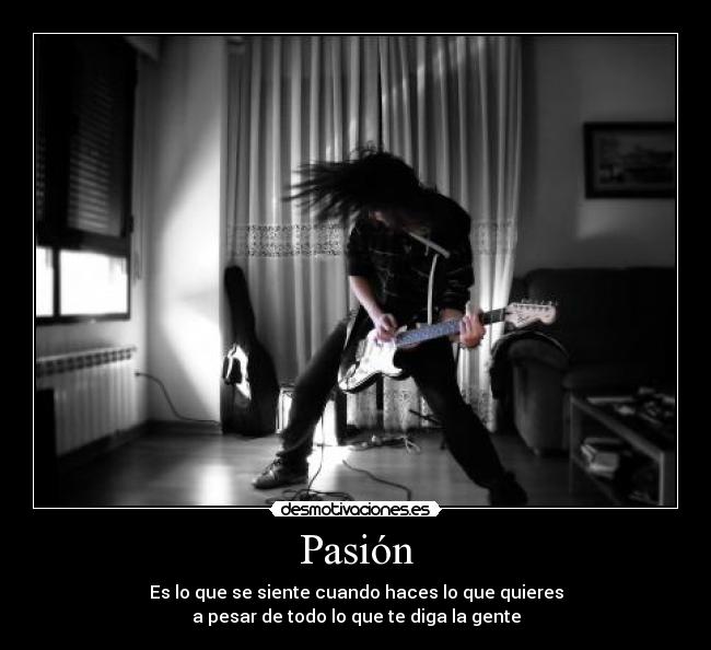Pasión - Es lo que se siente cuando haces lo que quieres
a pesar de todo lo que te diga la gente