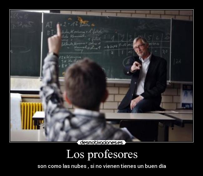Los profesores - son como las nubes , si no vienen tienes un buen día