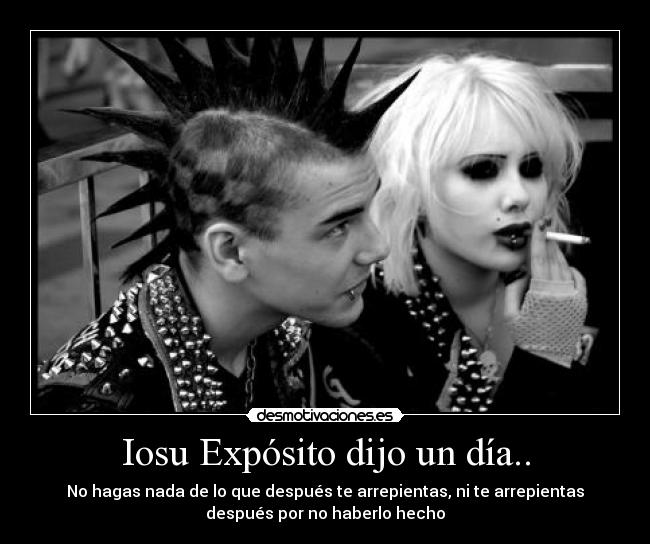 Iosu Expósito dijo un día.. - No hagas nada de lo que después te arrepientas, ni te arrepientas
después por no haberlo hecho