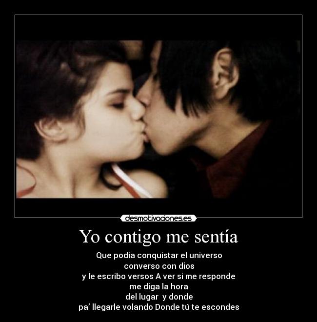 Yo contigo me sentía - Que podia conquistar el universo
converso con dios
y le escribo versos A ver si me responde
me diga la hora
del lugar  y donde
pa’ llegarle volando Donde tú te escondes