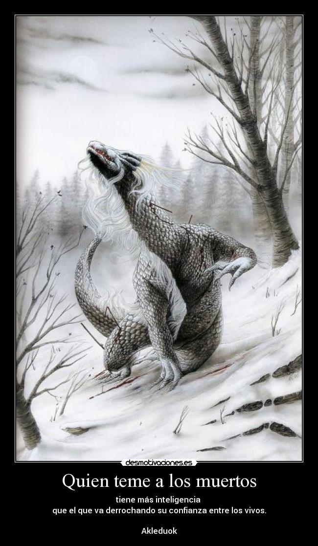 Quien teme a los muertos - tiene más inteligencia
que el que va derrochando su confianza entre los vivos.
Akleduok