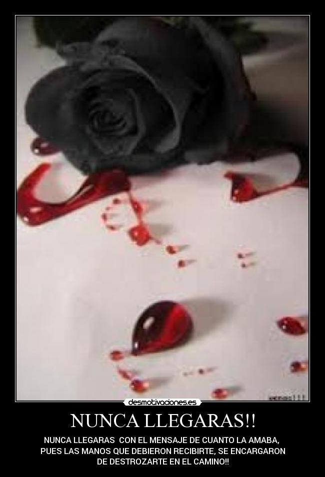 NUNCA LLEGARAS!! - NUNCA LLEGARAS CON EL MENSAJE DE CUANTO LA AMABA,
PUES LAS MANOS QUE DEBIERON RECIBIRTE, SE ENCARGARON
DE DESTROZARTE EN EL CAMINO!!