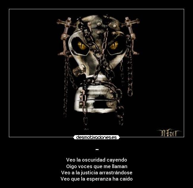 - - Veo la oscuridad cayendo
Oigo voces que me llaman
Veo a la justicia arrastrándose
Veo que la esperanza ha caido