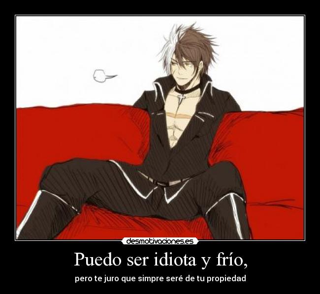 Puedo ser idiota y frío, - pero te juro que simpre seré de tu propiedad