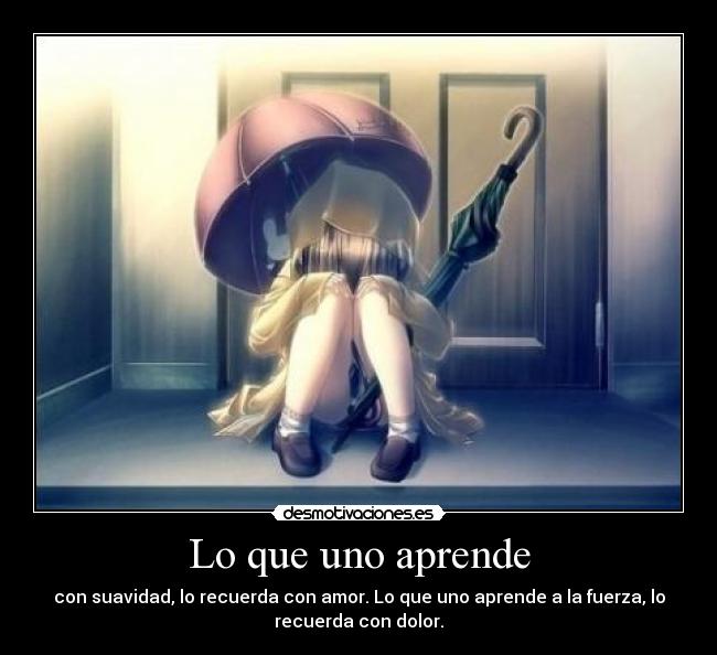 Lo que uno aprende - con suavidad, lo recuerda con amor. Lo que uno aprende a la fuerza, lo
recuerda con dolor.
