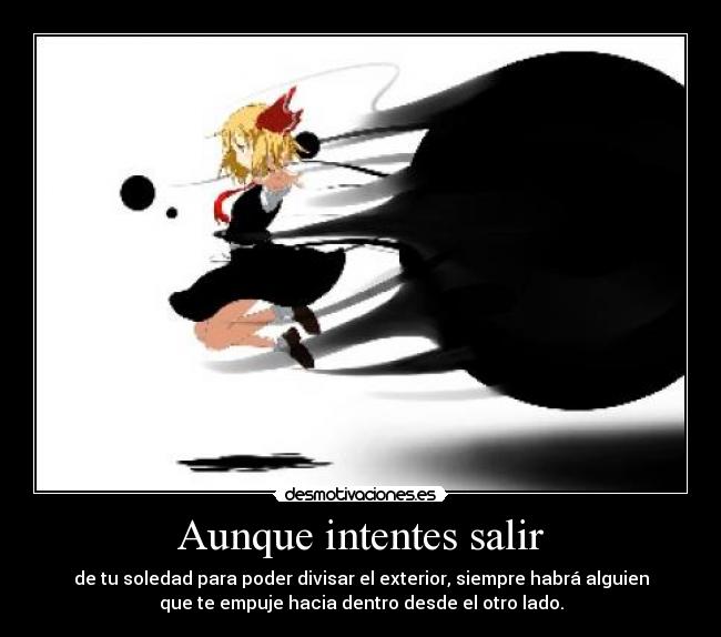 Aunque intentes salir - de tu soledad para poder divisar el exterior, siempre habrá alguien
que te empuje hacia dentro desde el otro lado.