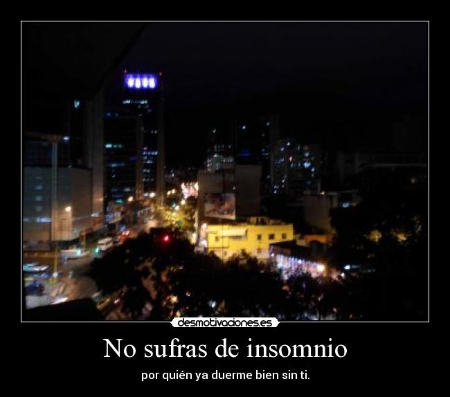 No sufras de insomnio - por quién ya duerme bien sin ti.