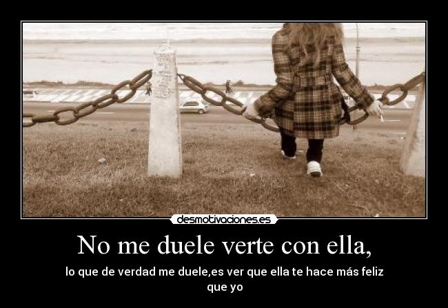 No me duele verte con ella, - lo que de verdad me duele,es ver que ella te hace más feliz
que yo