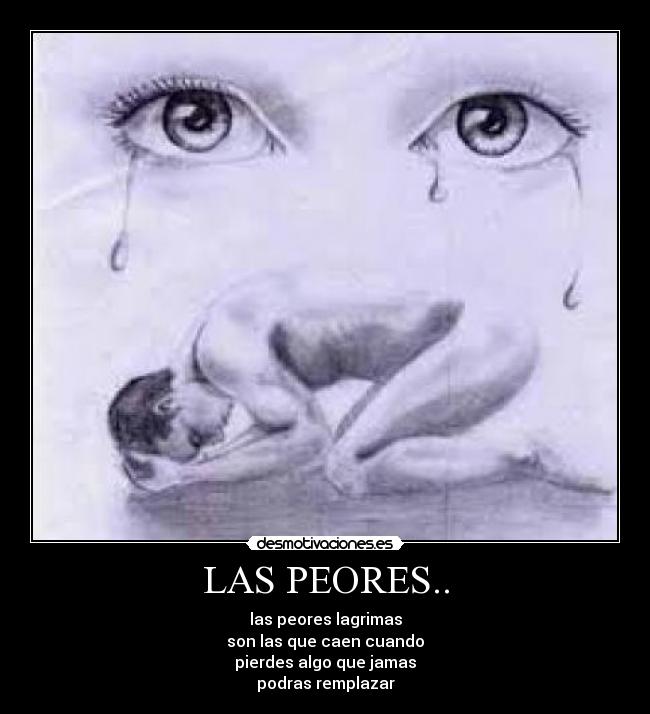 LAS PEORES.. - las peores lagrimas
son las que caen cuando
pierdes algo que jamas
podras remplazar