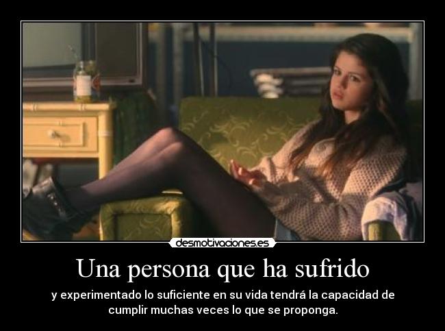 Una persona que ha sufrido - y experimentado lo suficiente en su vida tendrá la capacidad de
cumplir muchas veces lo que se proponga.